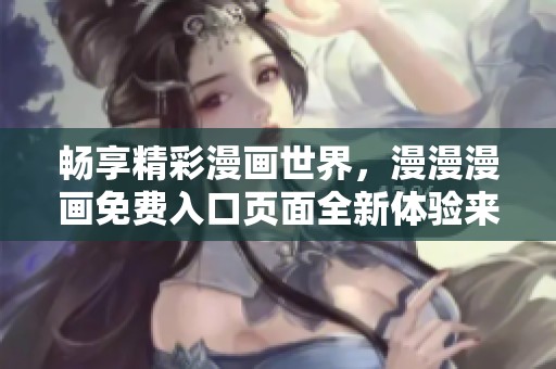 畅享精彩漫画世界，漫漫漫画免费入口页面全新体验来袭