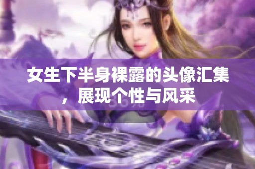 女生下半身裸露的头像汇集，展现个性与风采