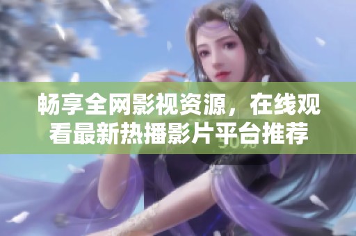 畅享全网影视资源，在线观看最新热播影片平台推荐
