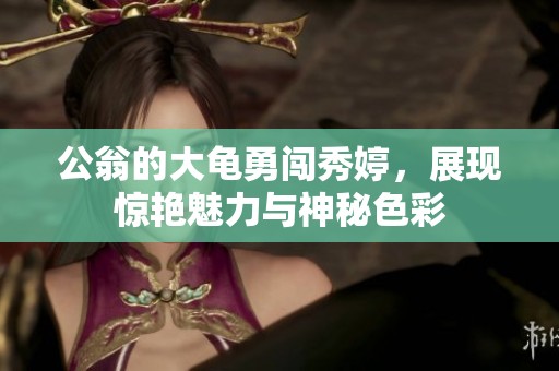 公翁的大龟勇闯秀婷，展现惊艳魅力与神秘色彩