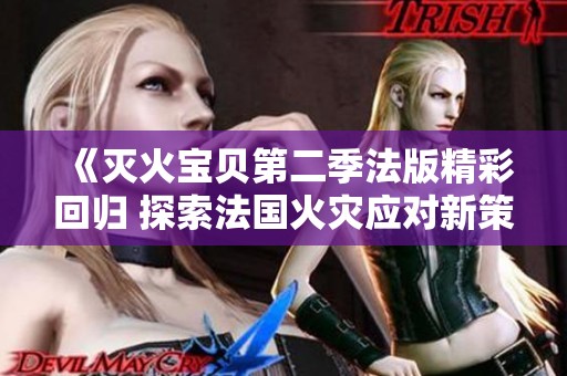 《灭火宝贝第二季法版精彩回归 探索法国火灾应对新策略》