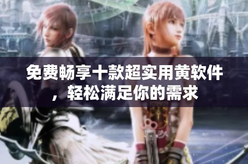 免费畅享十款超实用黄软件，轻松满足你的需求