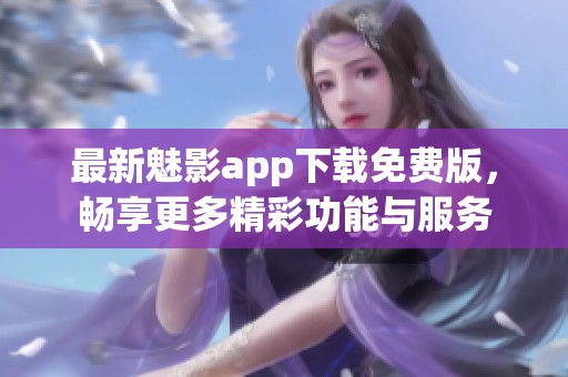 最新魅影app下载免费版，畅享更多精彩功能与服务