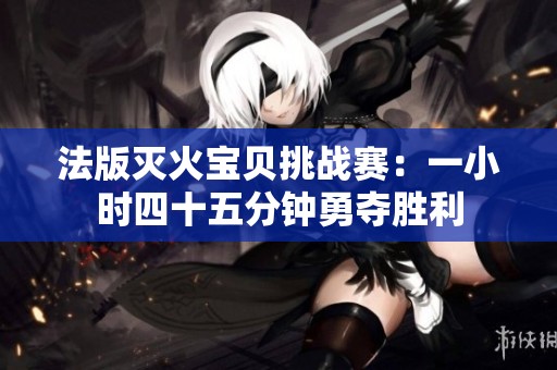 法版灭火宝贝挑战赛：一小时四十五分钟勇夺胜利