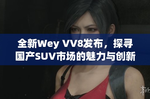 全新Wey VV8发布，探寻国产SUV市场的魅力与创新