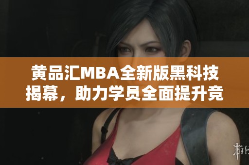 黄品汇MBA全新版黑科技揭幕，助力学员全面提升竞争力
