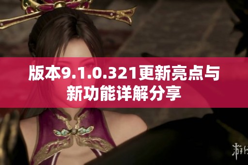 版本9.1.0.321更新亮点与新功能详解分享