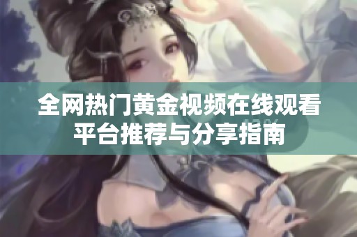 全网热门黄金视频在线观看平台推荐与分享指南