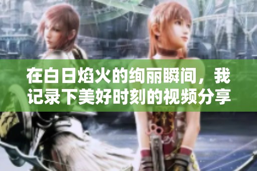 在白日焰火的绚丽瞬间，我记录下美好时刻的视频分享