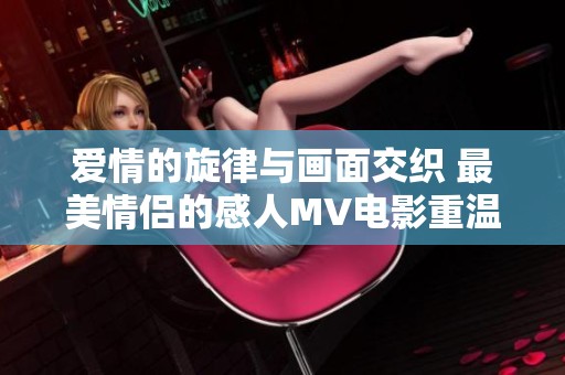 爱情的旋律与画面交织 最美情侣的感人MV电影重温