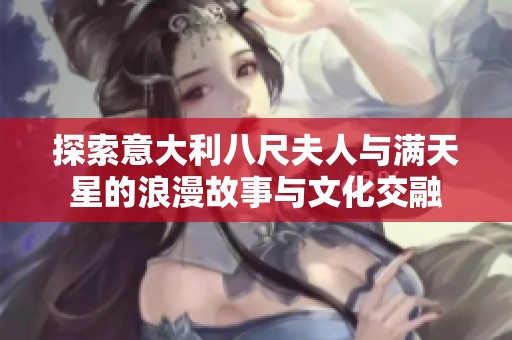 探索意大利八尺夫人与满天星的浪漫故事与文化交融