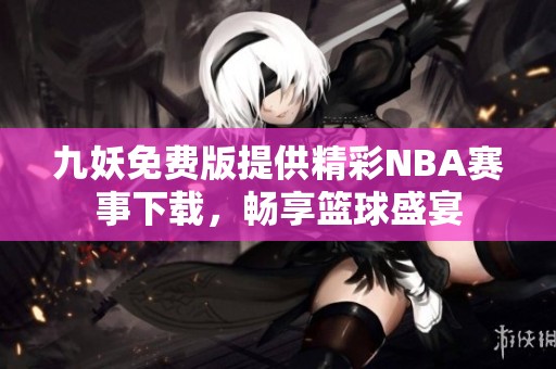 九妖免费版提供精彩NBA赛事下载，畅享篮球盛宴