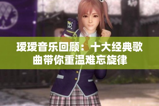 瑷瑷音乐回顾：十大经典歌曲带你重温难忘旋律