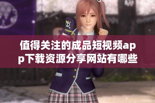 值得关注的成品短视频app下载资源分享网站有哪些