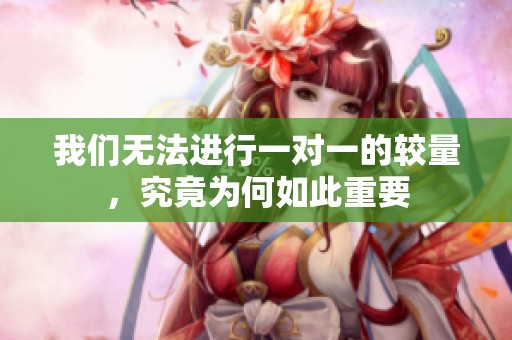 我们无法进行一对一的较量，究竟为何如此重要