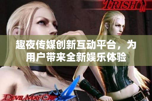 趣夜传媒创新互动平台，为用户带来全新娱乐体验