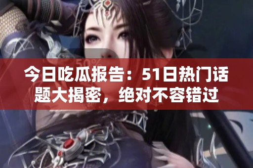 今日吃瓜报告：51日热门话题大揭密，绝对不容错过