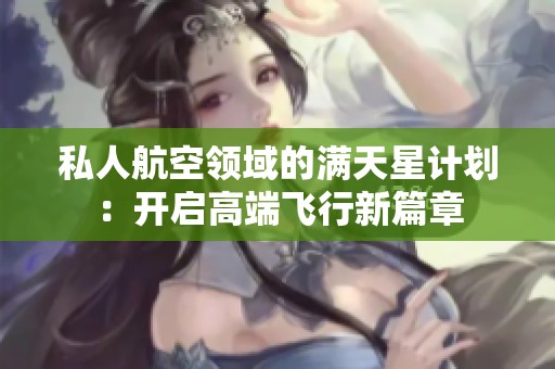 私人航空领域的满天星计划：开启高端飞行新篇章