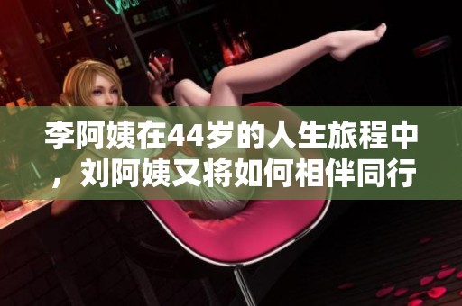 李阿姨在44岁的人生旅程中，刘阿姨又将如何相伴同行