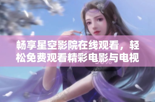 畅享星空影院在线观看，轻松免费观看精彩电影与电视剧