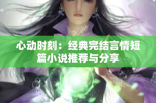 心动时刻：经典完结言情短篇小说推荐与分享