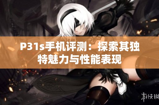 P31s手机评测：探索其独特魅力与性能表现