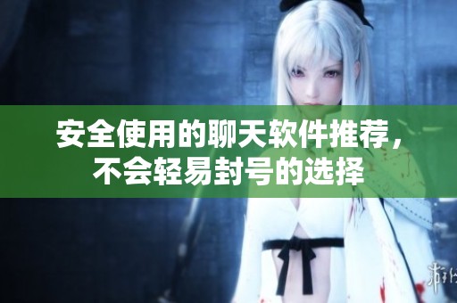 安全使用的聊天软件推荐，不会轻易封号的选择