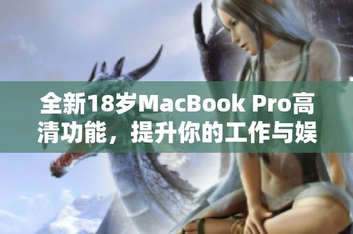全新18岁MacBook Pro高清功能，提升你的工作与娱乐体验