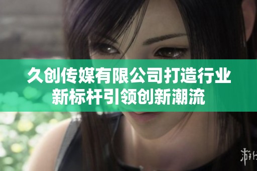 久创传媒有限公司打造行业新标杆引领创新潮流