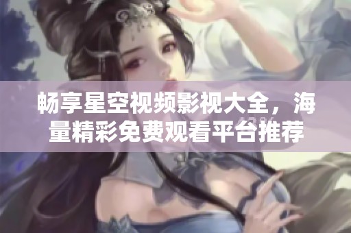 畅享星空视频影视大全，海量精彩免费观看平台推荐