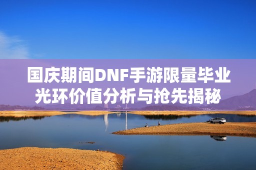 国庆期间DNF手游限量毕业光环价值分析与抢先揭秘