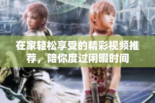 在家轻松享受的精彩视频推荐，陪你度过闲暇时间