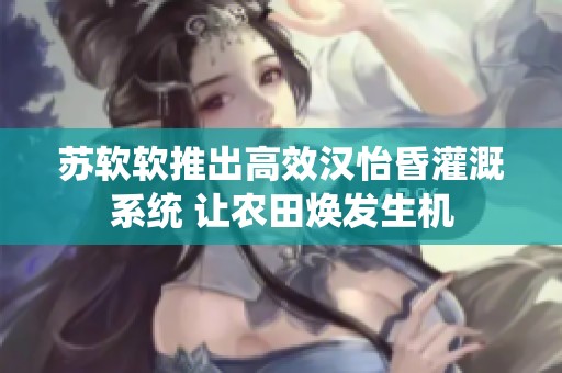 苏软软推出高效汉怡昏灌溉系统 让农田焕发生机