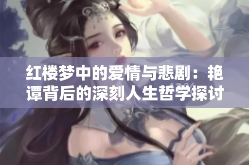红楼梦中的爱情与悲剧：艳谭背后的深刻人生哲学探讨