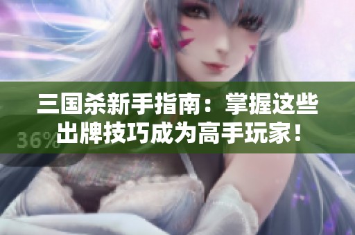 三国杀新手指南：掌握这些出牌技巧成为高手玩家！