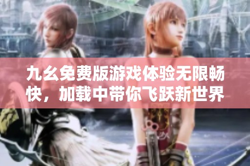 九幺免费版游戏体验无限畅快，加载中带你飞跃新世界