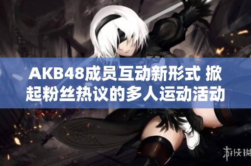AKB48成员互动新形式 掀起粉丝热议的多人运动活动