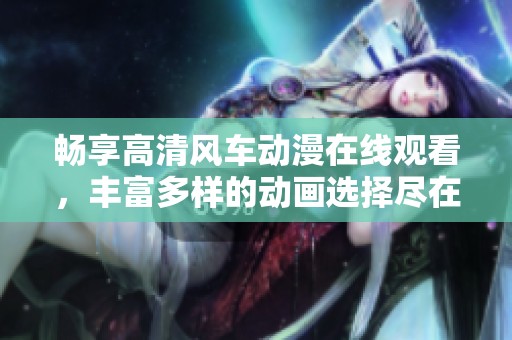 畅享高清风车动漫在线观看，丰富多样的动画选择尽在这里