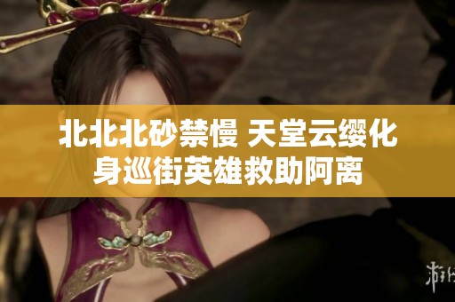 北北北砂禁慢 天堂云缨化身巡街英雄救助阿离