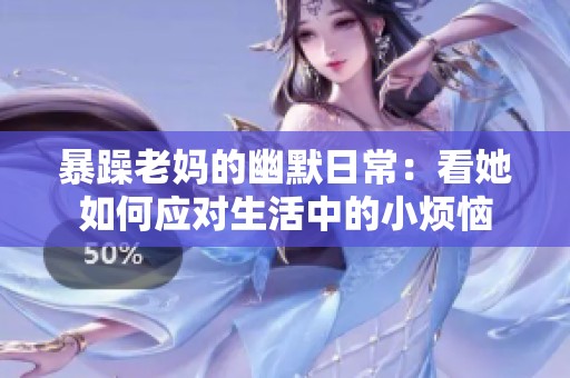 暴躁老妈的幽默日常：看她如何应对生活中的小烦恼