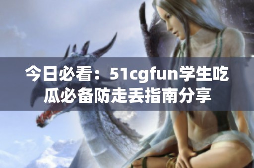 今日必看：51cgfun学生吃瓜必备防走丢指南分享