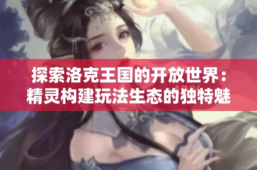 探索洛克王国的开放世界：精灵构建玩法生态的独特魅力