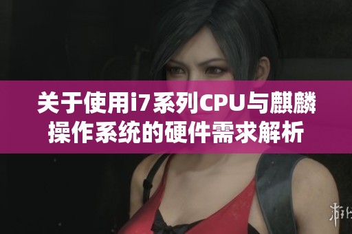 关于使用i7系列CPU与麒麟操作系统的硬件需求解析