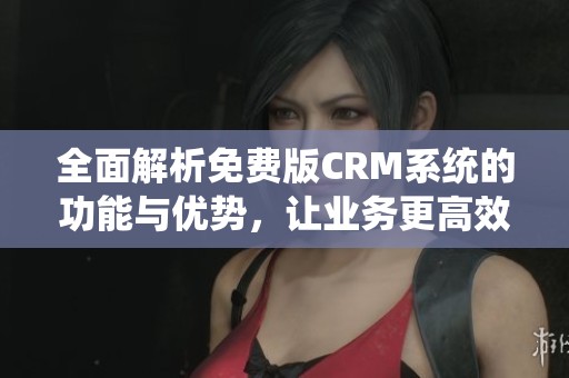 全面解析免费版CRM系统的功能与优势，让业务更高效