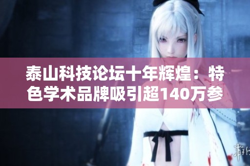 泰山科技论坛十年辉煌：特色学术品牌吸引超140万参与者