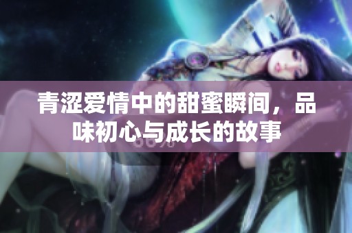 青涩爱情中的甜蜜瞬间，品味初心与成长的故事