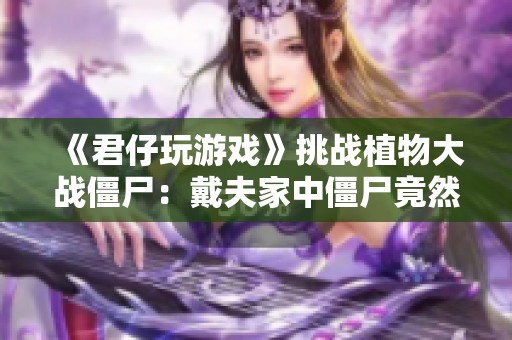 《君仔玩游戏》挑战植物大战僵尸：戴夫家中僵尸竟然被吓跑了！