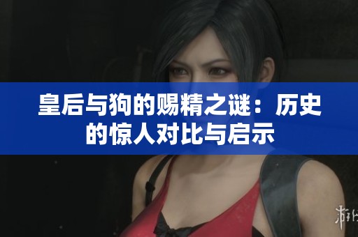 皇后与狗的赐精之谜：历史的惊人对比与启示