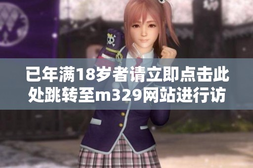 已年满18岁者请立即点击此处跳转至m329网站进行访问