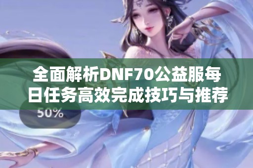 全面解析DNF70公益服每日任务高效完成技巧与推荐方法